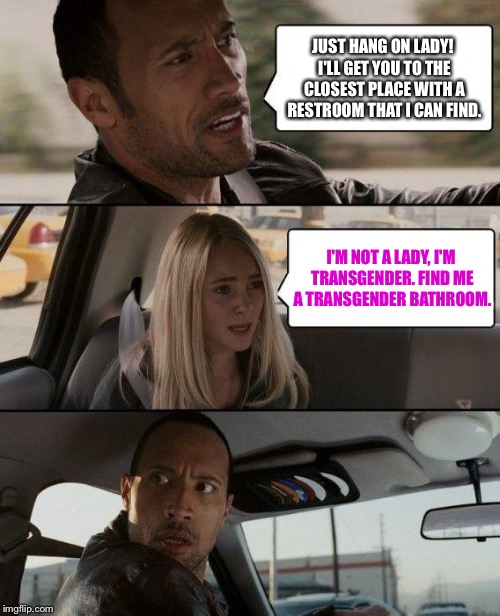 It's Unfathomable To Me, How This Even BECAME An Issue: | JUST HANG ON LADY! I'LL GET YOU TO THE CLOSEST PLACE WITH A RESTROOM THAT I CAN FIND. I'M NOT A LADY, I'M TRANSGENDER. FIND ME A TRANSGENDER BATHROOM. | image tagged in memes,the rock driving | made w/ Imgflip meme maker