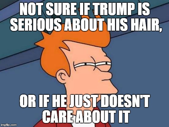 Futurama Fry Meme | NOT SURE IF TRUMP IS SERIOUS ABOUT HIS HAIR, OR IF HE JUST DOESN'T CARE ABOUT IT | image tagged in memes,futurama fry | made w/ Imgflip meme maker