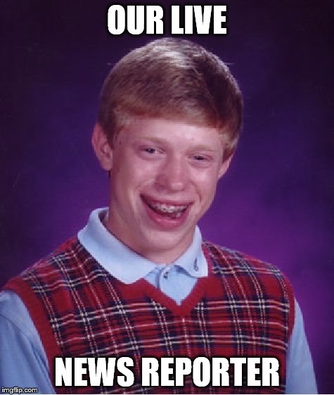 Bad Luck Brian Meme | OUR LIVE NEWS REPORTER | image tagged in memes,bad luck brian | made w/ Imgflip meme maker