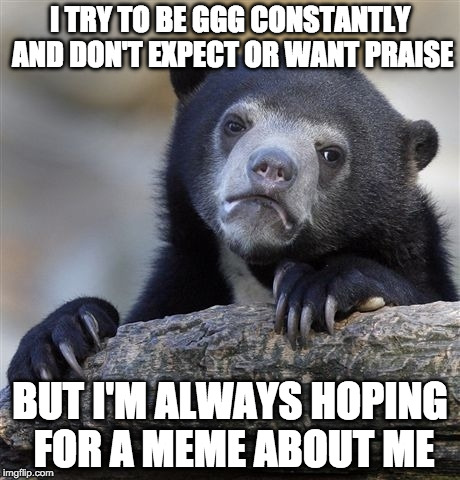 Confession Bear Meme |  I TRY TO BE GGG CONSTANTLY AND DON'T EXPECT OR WANT PRAISE; BUT I'M ALWAYS HOPING FOR A MEME ABOUT ME | image tagged in memes,confession bear,AdviceAnimals | made w/ Imgflip meme maker