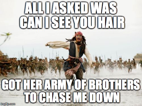 Jack Sparrow Being Chased Meme | ALL I ASKED WAS CAN I SEE YOU HAIR; GOT HER ARMY OF BROTHERS TO CHASE ME DOWN | image tagged in memes,jack sparrow being chased | made w/ Imgflip meme maker