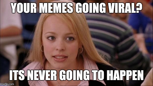 Everybody needs this message | YOUR MEMES GOING VIRAL? ITS NEVER GOING TO HAPPEN | image tagged in memes,its not going to happen | made w/ Imgflip meme maker