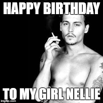 Happy Birthday from Johnny Depp | HAPPY BIRTHDAY; TO MY GIRL NELLIE | image tagged in happy birthday from johnny depp | made w/ Imgflip meme maker