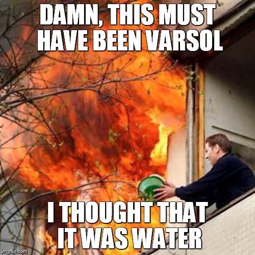 fire idiot bucket water | DAMN, THIS MUST HAVE BEEN VARSOL; I THOUGHT THAT IT WAS WATER | image tagged in fire idiot bucket water | made w/ Imgflip meme maker