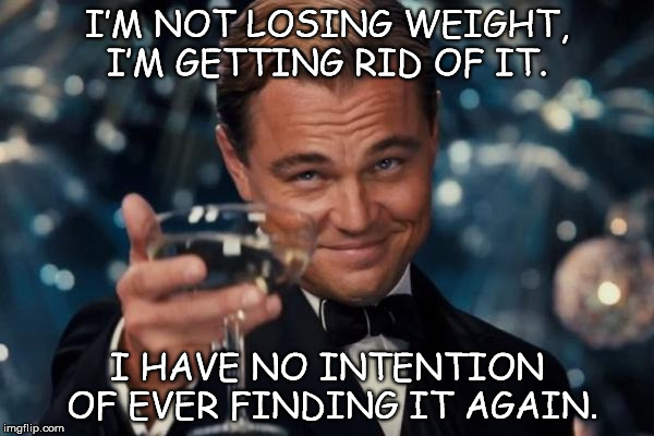 Leonardo Dicaprio Cheers | I’M NOT LOSING WEIGHT, I’M GETTING RID OF IT. I HAVE NO INTENTION OF EVER FINDING IT AGAIN. | image tagged in memes,leonardo dicaprio cheers | made w/ Imgflip meme maker