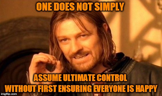 One Does Not Simply | ONE DOES NOT SIMPLY; ASSUME ULTIMATE CONTROL; WITHOUT FIRST ENSURING EVERYONE IS HAPPY | image tagged in memes,one does not simply | made w/ Imgflip meme maker