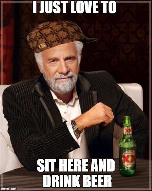 The Most Interesting Man In The World | I JUST LOVE TO; SIT HERE AND DRINK BEER | image tagged in memes,the most interesting man in the world,scumbag | made w/ Imgflip meme maker