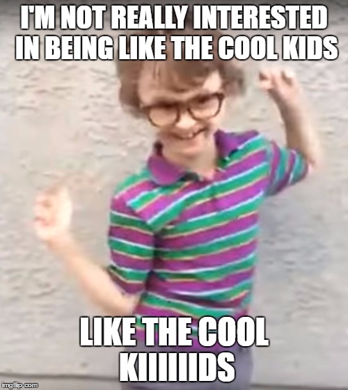 not really interested | I'M NOT REALLY INTERESTED IN BEING LIKE THE COOL KIDS; LIKE THE COOL KIIIIIIDS | image tagged in not really interested in being like the cool kids,memes,cool kids,not interested | made w/ Imgflip meme maker