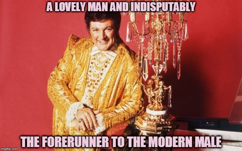 liberace | A LOVELY MAN AND INDISPUTABLY; THE FORERUNNER TO THE MODERN MALE | image tagged in liberace | made w/ Imgflip meme maker