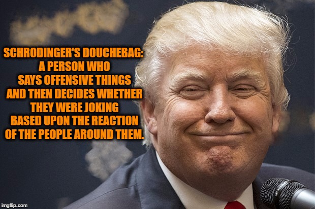 Trump | SCHRODINGER'S DOUCHEBAG: A PERSON WHO SAYS OFFENSIVE THINGS AND THEN DECIDES WHETHER THEY WERE JOKING BASED UPON THE REACTION OF THE PEOPLE AROUND THEM. | image tagged in donald trump,nevertrump,smirking donald trump | made w/ Imgflip meme maker