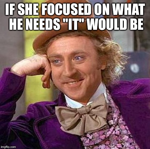 Creepy Condescending Wonka Meme | IF SHE FOCUSED ON WHAT HE NEEDS "IT" WOULD BE | image tagged in memes,creepy condescending wonka | made w/ Imgflip meme maker