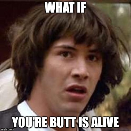 Conspiracy Keanu | WHAT IF; YOU'RE BUTT IS ALIVE | image tagged in memes,conspiracy keanu | made w/ Imgflip meme maker