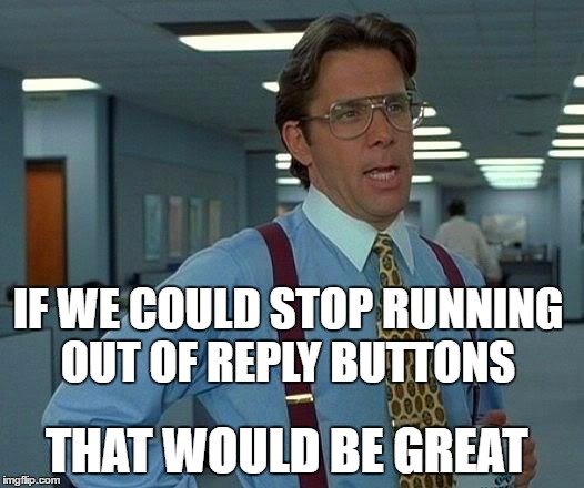 That Would Be Great Meme | IF WE COULD STOP RUNNING OUT OF REPLY BUTTONS; THAT WOULD BE GREAT | image tagged in memes,that would be great | made w/ Imgflip meme maker