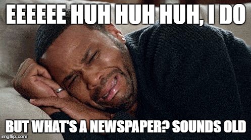 Crying | EEEEEE HUH HUH HUH, I DO BUT WHAT'S A NEWSPAPER? SOUNDS OLD | image tagged in crying | made w/ Imgflip meme maker