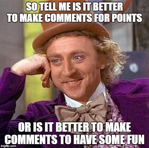 Creepy Condescending Wonka Meme | SO TELL ME IS IT BETTER TO MAKE COMMENTS FOR POINTS; OR IS IT BETTER TO MAKE COMMENTS TO HAVE SOME FUN | image tagged in memes,creepy condescending wonka | made w/ Imgflip meme maker