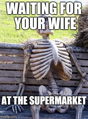 Waiting Skeleton Meme | WAITING FOR YOUR WIFE; AT THE SUPERMARKET | image tagged in memes,waiting skeleton | made w/ Imgflip meme maker