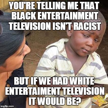 Third World Skeptical Kid Meme | YOU'RE TELLING ME THAT BLACK ENTERTAINMENT TELEVISION ISN'T RACIST; BUT IF WE HAD WHITE ENTERTAIMENT TELEVISION IT WOULD BE? | image tagged in memes,third world skeptical kid | made w/ Imgflip meme maker