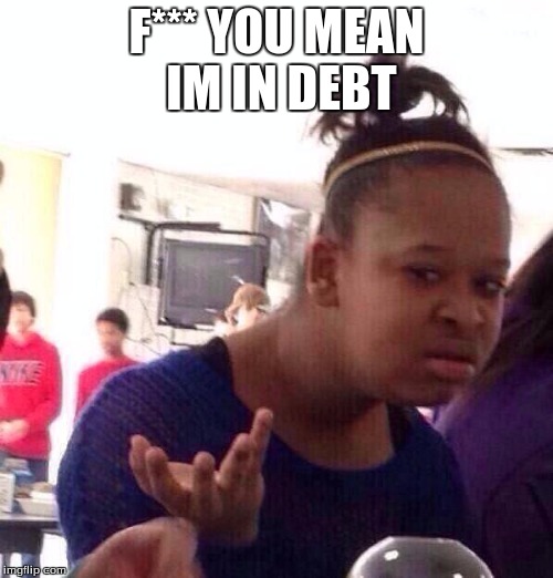 Black Girl Wat | F*** YOU MEAN IM IN DEBT | image tagged in memes,black girl wat | made w/ Imgflip meme maker