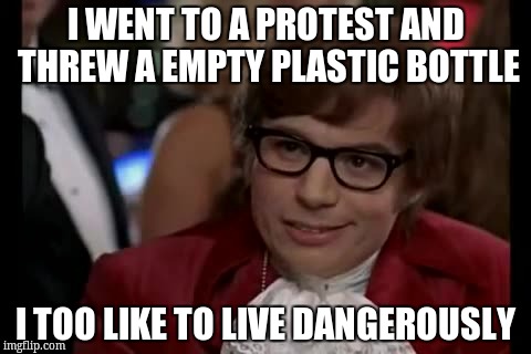 I Too Like To Live Dangerously Meme | I WENT TO A PROTEST AND THREW A EMPTY PLASTIC BOTTLE; I TOO LIKE TO LIVE DANGEROUSLY | image tagged in memes,i too like to live dangerously | made w/ Imgflip meme maker