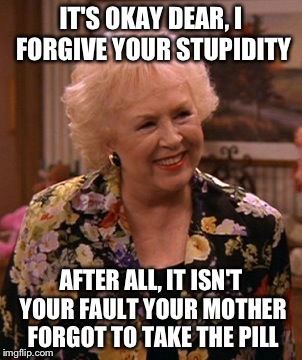 Condescending Marie Barone | IT'S OKAY DEAR, I FORGIVE YOUR STUPIDITY; AFTER ALL, IT ISN'T YOUR FAULT YOUR MOTHER FORGOT TO TAKE THE PILL | image tagged in condescending marie barone,memes,funny | made w/ Imgflip meme maker