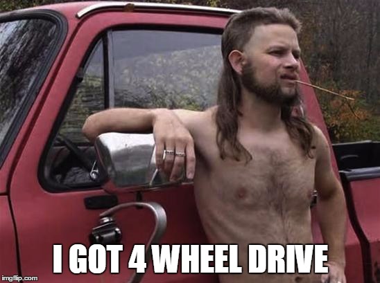 almost politically correct redneck red neck | I GOT 4 WHEEL DRIVE | image tagged in almost politically correct redneck red neck | made w/ Imgflip meme maker