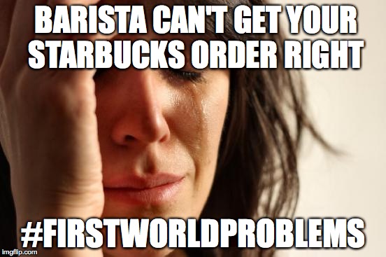 First World Problems Meme | BARISTA CAN'T GET YOUR STARBUCKS ORDER RIGHT; #FIRSTWORLDPROBLEMS | image tagged in memes,first world problems | made w/ Imgflip meme maker