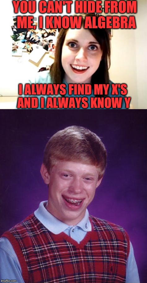Overly Attached Bad Luck | YOU CAN'T HIDE FROM ME, I KNOW ALGEBRA; I ALWAYS FIND MY X'S AND I ALWAYS KNOW Y | image tagged in overly attached girlfriend,bad luck brian,funny,memes,algebra | made w/ Imgflip meme maker