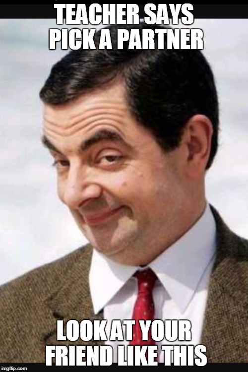 Mr.bean | TEACHER SAYS PICK A PARTNER; LOOK AT YOUR FRIEND LIKE THIS | image tagged in mrbean | made w/ Imgflip meme maker