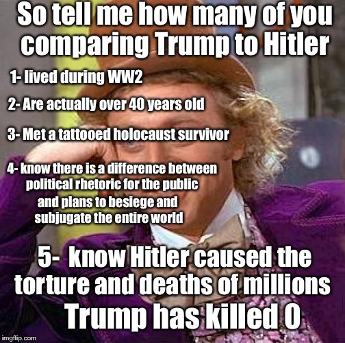 I am NOT PRO TRUMP, I am pro truth. It's just hard to swallow that anyone can compare a sleazy narcissist to a genocidal maniac |  So tell me how many of you comparing Trump to Hitler; 1- lived during WW2; 2- Are actually over 40 years old; 3- Met a tattooed holocaust survivor; 4- know there is a difference between political rhetoric for the public; and plans to besiege and subjugate the entire world; 5-  know Hitler caused the torture and deaths of millions; Trump has killed 0 | image tagged in memes,creepy condescending wonka,hitler,trump,truth,genocide | made w/ Imgflip meme maker