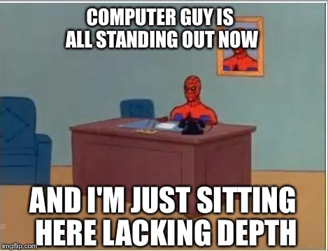 COMPUTER GUY IS ALL STANDING OUT NOW AND I'M JUST SITTING HERE LACKING DEPTH | made w/ Imgflip meme maker
