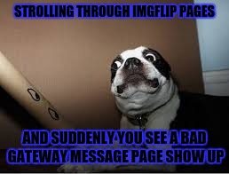 Badgateway everywhere | STROLLING THROUGH IMGFLIP PAGES; AND SUDDENLY YOU SEE A BAD GATEWAY MESSAGE PAGE SHOW UP | image tagged in memes,funny memes,imgflip | made w/ Imgflip meme maker