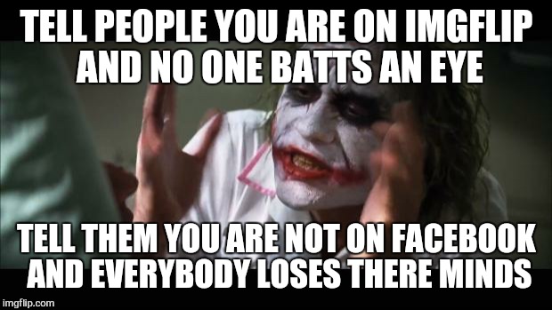its so over rated | TELL PEOPLE YOU ARE ON IMGFLIP AND NO ONE BATTS AN EYE; TELL THEM YOU ARE NOT ON FACEBOOK AND EVERYBODY LOSES THERE MINDS | image tagged in memes,and everybody loses their minds,imgflip,facebook,first world problems | made w/ Imgflip meme maker