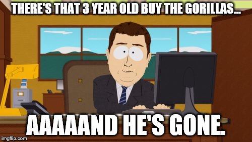 Aaaaand Its Gone Meme | THERE'S THAT 3 YEAR OLD BUY THE GORILLAS... AAAAAND HE'S GONE. | image tagged in memes,aaaaand its gone | made w/ Imgflip meme maker