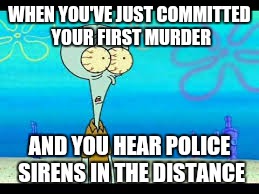 Scared Psycho Squidward | WHEN YOU'VE JUST COMMITTED YOUR FIRST MURDER; AND YOU HEAR POLICE SIRENS IN THE DISTANCE | image tagged in spongebob | made w/ Imgflip meme maker