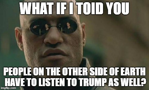 Matrix Morpheus Meme |  WHAT IF I TOID YOU; PEOPLE ON THE OTHER SIDE OF EARTH HAVE TO LISTEN TO TRUMP AS WELL? | image tagged in memes,matrix morpheus | made w/ Imgflip meme maker