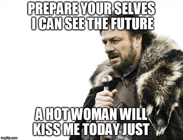 Brace Yourselves X is Coming | PREPARE YOUR SELVES I CAN SEE THE FUTURE; A HOT WOMAN WILL KISS ME TODAY JUST | image tagged in memes,brace yourselves x is coming | made w/ Imgflip meme maker