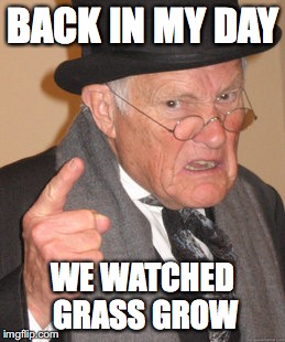 Back In My Day | BACK IN MY DAY; WE WATCHED GRASS GROW | image tagged in memes,back in my day | made w/ Imgflip meme maker