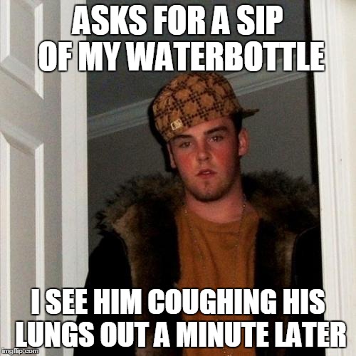 Scumbag Steve | ASKS FOR A SIP OF MY WATERBOTTLE; I SEE HIM COUGHING HIS LUNGS OUT A MINUTE LATER | image tagged in memes,scumbag steve | made w/ Imgflip meme maker