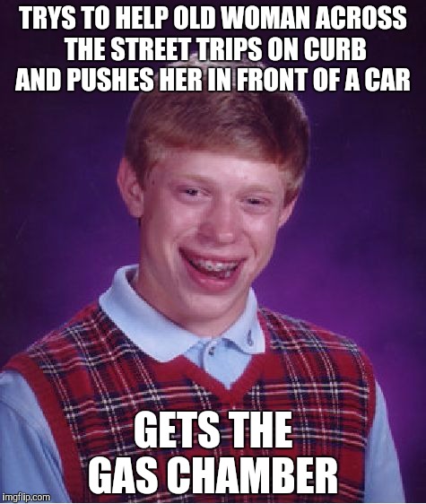 Bad Luck Brian | TRYS TO HELP OLD WOMAN ACROSS THE STREET TRIPS ON CURB AND PUSHES HER IN FRONT OF A CAR; GETS THE GAS CHAMBER | image tagged in memes,bad luck brian | made w/ Imgflip meme maker