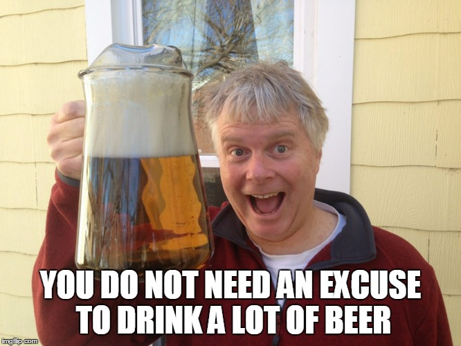 YOU DO NOT NEED AN EXCUSE TO DRINK A LOT OF BEER | made w/ Imgflip meme maker