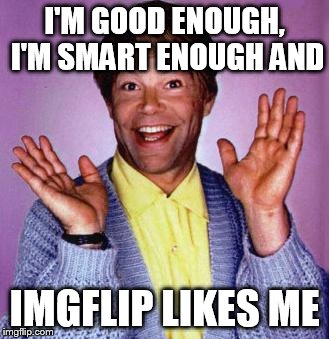 I'M GOOD ENOUGH, I'M SMART ENOUGH AND; IMGFLIP LIKES ME | image tagged in memes | made w/ Imgflip meme maker