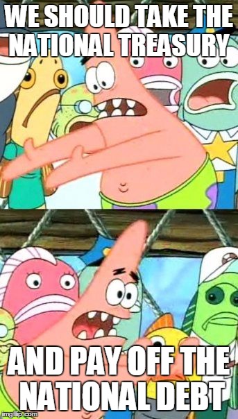 Put It Somewhere Else Patrick Meme | WE SHOULD TAKE THE NATIONAL TREASURY; AND PAY OFF THE NATIONAL DEBT | image tagged in memes,put it somewhere else patrick | made w/ Imgflip meme maker