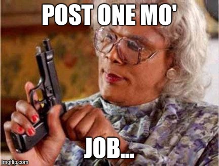 Madea | POST ONE MO'; JOB... | image tagged in madea | made w/ Imgflip meme maker