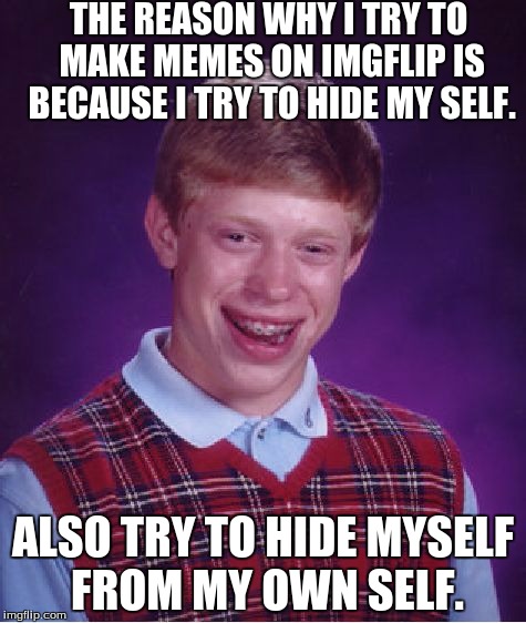 Bad Luck Brian Meme | THE REASON WHY I TRY TO MAKE MEMES ON IMGFLIP IS BECAUSE I TRY TO HIDE MY SELF. ALSO TRY TO HIDE MYSELF FROM MY OWN SELF. | image tagged in memes,bad luck brian | made w/ Imgflip meme maker