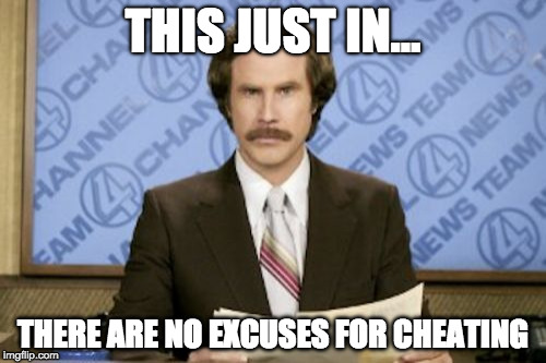 Ron Burgundy Meme | THIS JUST IN... THERE ARE NO EXCUSES FOR CHEATING | image tagged in memes,ron burgundy | made w/ Imgflip meme maker