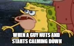 Spongegar | WHEN A GUY NUTS AND STARTS CALMING DOWN | image tagged in spongegar meme | made w/ Imgflip meme maker