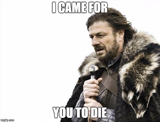 Brace Yourselves X is Coming | I CAME FOR; YOU TO DIE | image tagged in memes,brace yourselves x is coming | made w/ Imgflip meme maker