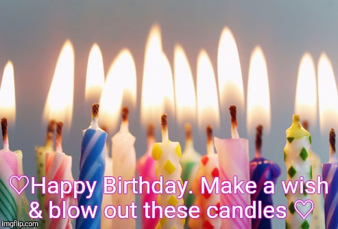 Happy Birthday | ♡Happy Birthday. Make a wish & blow out these candles ♡ | image tagged in happy birthday | made w/ Imgflip meme maker