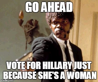 Say That Again I Dare You Meme | GO AHEAD; VOTE FOR HILLARY JUST BECAUSE SHE'S A WOMAN | image tagged in memes,say that again i dare you | made w/ Imgflip meme maker