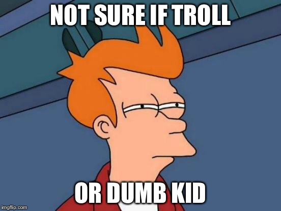 NOT SURE IF TROLL OR DUMB KID | image tagged in memes,futurama fry | made w/ Imgflip meme maker